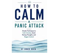 How to Calm a Panic Attack: Simple Techniques to Calm Anxiety, Quiet Racing Thoughts, and Regain Control