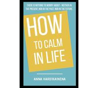 HOW TO CALM IN LIFE: There is nothing to worry about - not in the present, not in the past, not in the future