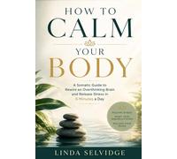How To Calm Your Body: A somatic guide to rewire an overthinking brain and Release Stress in 5 Minutes a Day