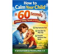 How to Calm Your Child in 60 Seconds: Without Yelling, Threats, or Screens A Survival Guide for Parents of Kids 2-8