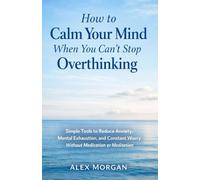 How to Calm Your Mind When You Can’t Stop Overthinking: Simple Tools to Reduce Anxiety, Mental Exhaustion, and Constant Worry Without Medication or Meditation