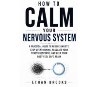 HOW TO CALM YOUR NERVOUS SYSTEM: A Practical Guide to Reduce Anxiety, Stop Overthinking, Regulate Your Stress Response, and Help Your Body Feel Safe Again