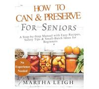 HOW TO CAN & PRESERVE FOOD FOR SENIORS: A Step-by-Step Manual with Easy Recipes, Safety Tips & Small-Batch Ideas for Beginners