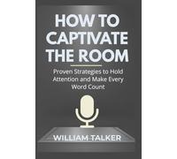 HOW TO CAPTIVATE THE ROOM: Proven Strategies to Hold Attention and Make Every Word Count