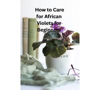 How to Care for African Violets for Beginners: A Simple Step-by-Step Guide to Growing Healthy and Blooming African Violets at Home
