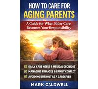 How to Care for Aging Parents: A Practical Guide to Managing Daily Care, Medical Decisions, Family Conflict, Finances, and Caregiver Burnout
