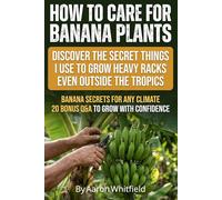 How to Care for Banana Plants: Banana Tree Gardener Secrets for Growing Perfect Bananas Anywhere, with Proven Methods for How to Grow Banana Plants, ... and Harvest Heavy Racks in Pots or Ground