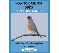 HOW TO CARE FOR BIRDS ON YOUR LAND: A Full Guide for Getting Food and Income