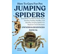 HOW TO CARE FOR PET JUMPING SPIDERS: Everything You Need To Know About Housing, Feeding, Handling, And Breeding Jumping Spiders For Beginners And Enthusiasts