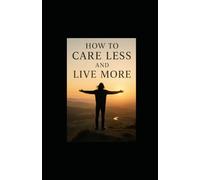 How to Care Less and Live More: A Practical and Inspiring Guide to Letting Go of What Drains Your Energy