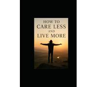 How to Care Less and Live More: A Practical and Inspiring Guide to Letting Go of What Drains Your Energy