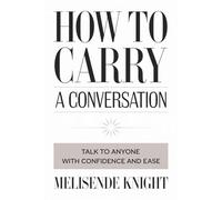How to Carry a Conversation: Talk to Anyone with Confidence and Ease