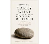 How to Carry What Cannot Be Fixed: A Gentle Guide to Living With Grief, Loss, and the Pain That Will Not Resolve