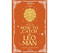 How to Catch the Leo Man: An Astrology Guide to Win His Heart: Secrets to Attracting, Understanding, and Keeping the Leo Man in Love