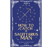 How to Catch the Sagittarius Man: An Astrology Guide to Win His Heart: Secrets to Attracting, Understanding, and Keeping the Taurus Man in Love