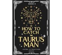 How to Catch the Taurus Man: An Astrology Guide to Win His Heart: Secrets to Attracting, Understanding, and Keeping the Taurus Man in Love