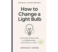 HOW TO CHANGE A LIGHT BULB: A Satirical Guide to Modern Life, Procrastination, Maintenance, Meaning, and Flickering Insight.
