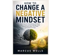 How to Change a Negative Mindset: Break Free from Overthinking, Self-Doubt, Fear of Failure, and Self-Sabotage Using Practical Daily Habits That Create Lasting Mental Change
