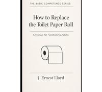 How To Change The Toilet Paper Roll: A Manual For Functioning Adults (The Basic Competence Series)