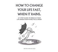 How to change your life fast, when it rains.: A 7-step guide to rebuild your life when everything falls apart.