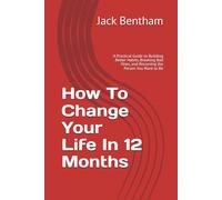 How To Change Your Life In 12 Months: A Practical Guide to Building Better Habits, Breaking Bad Ones, and Becoming the Person You Want to Be