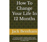 How To Change Your Life In 12 Months: A Practical Guide to Building Better Habits, Breaking Bad Ones, and Becoming the Person You Want to Be