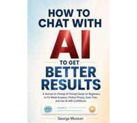How to Chat With AI to Get Better Results: A Human-in-Charge AI Prompt Guide for Beginners to Fix Weak Answers, Protect Privacy, Save Time, and Use AI with Confidence