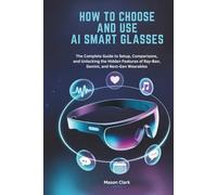 How to Choose and Use AI Smart Glasses: The Complete Guide to Setup, Comparisons, and Unlocking the Hidden Features of Ray-Ban, Gemini, and Next-Gen ... AI, Gadgets, and Future Tech Simplified)