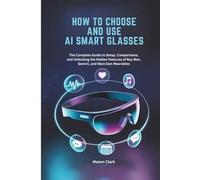 How to Choose and Use AI Smart Glasses: The Complete Guide to Setup, Comparisons, and Unlocking the Hidden Features of Ray-Ban, Gemini, and Next-Gen ... AI, Gadgets, and Future Tech Simplified)