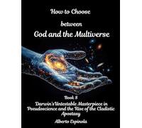 How to Choose between God and the Multiverse: Book 8 Darwin's Untestable Masterpiece in Pseudoscience and the Rise of the Cladistic Apostasy