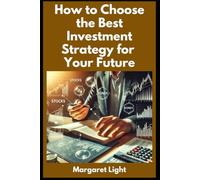 How to Choose the Best Investment Strategy for Your Future.: Easy ways to understand, plan, and pick the right investments for long-term growth.