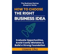 How to Choose the Right Business Idea: Evaluate Opportunities, Avoid Costly Mistakes, and Build a Strong Foundation: 1 (The Business Startup Blueprint Series)
