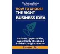How to Choose the Right Business Idea: Evaluate Opportunities, Avoid Costly Mistakes, and Build a Strong Foundation (The Business Startup Blueprint Series)