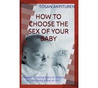 HOW TO CHOOSE THE SEX OF YOUR BABY: Discover Amazing Natural Secrets to Conceiving a Boy or Girl