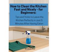 How to Clean the Kitchen Fast and Nicely - for Beginners: Tips and Tricks to Leave the Kitchen Perfectly in Just 5 Minutes After Having Eaten