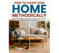 HOW TO CLEAN YOUR HOME METHODICALLY: A practical guide to efficient routines, organization, and deep-clean strategies