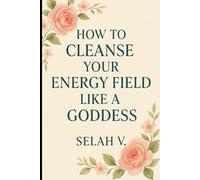How to Cleanse Your Energy Field Like a Goddess: Soft Power Practices for Sacred Clearing, Protection & Return to Self