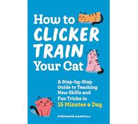 How to Clicker Train Your Cat: A Step-by-Step Guide to Teaching New Skills and Fun Tricks in 15 Minutes a Day
