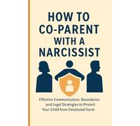 How to Co-Parent with a Narcissist: Communication Strategies and Legal Survival Tools to Protect Yourself and Your Child