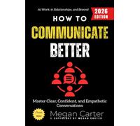 How to Communicate Better:: Master Clear, Confident, and Empathetic Conversations at Work, in Relationships, and Beyond