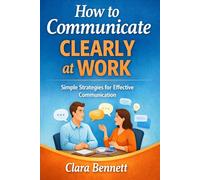 How to Communicate Clearly at Work: A Simple Guide to Speaking, Writing, and Being Understood (The Workplace Communication Series)
