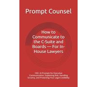 How to Communicate to the C-Suite and Boards - For In-House Lawyers: 100+ AI Prompts for Executive Communication, Explaining Risk, Handling Scrutiny, and Protecting Your Legal Credibility