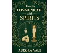 How to Communicate with Spirits: A Beginners Guide to Pendulums, Ouija Boards, Mediums, Seances and Necromancy: 3 (Witchcraft)