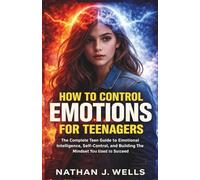 How To Control Emotions For Teenagers: The Complete Teen Guide to Emotional Intelligence, Self-Control, and Building the Mindset You Need to Succeed