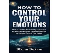 How to Control your Emotions: How to Control Your Mind, Techniques to Help Control Your Emotions, Secrets on How to Control Your Anger