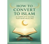 How to Convert to Islam: A Complete Guide for New Muslims to Faith, Worship, and Daily Life