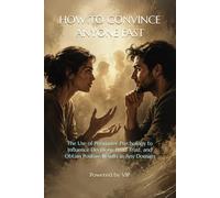 HOW TO CONVINCE ANYONE FAST: The Use of Persuasive Psychology to Influence Decisions, Build Trust, and Obtain Positive Results in Any Domain