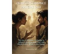 HOW TO CONVINCE ANYONE FAST: The Use of Persuasive Psychology to Influence Decisions, Build Trust, and Obtain Positive Results in Any Domain