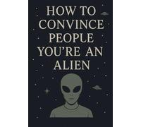 How to Convince People You’re an Alien