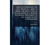How to Coöperate. The Full Fruits of Labor to Producer, Honest Value to Consumer, Just Return to Capital, Prosperity to all. A Manual for Coöperators